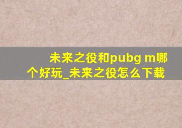 未来之役和pubg m哪个好玩_未来之役怎么下载